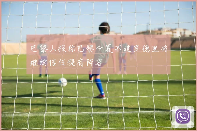 巴黎人报称巴黎今夏不追罗德里将继续信任现有阵容
