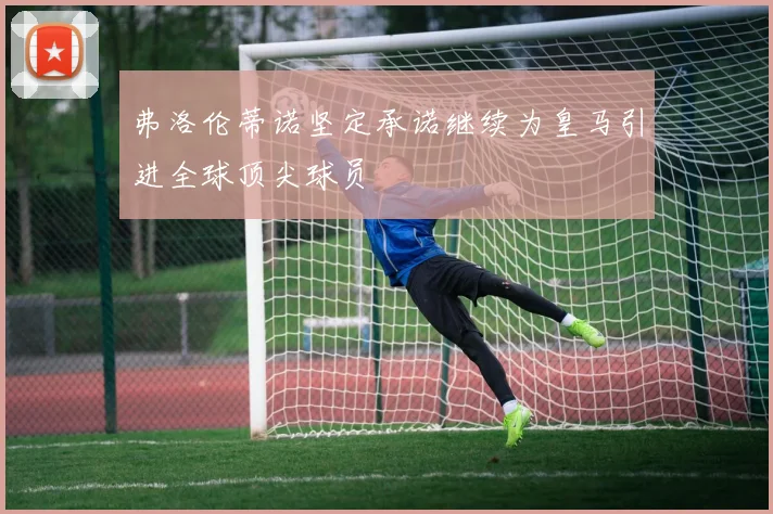 弗洛伦蒂诺坚定承诺继续为皇马引进全球顶尖球员