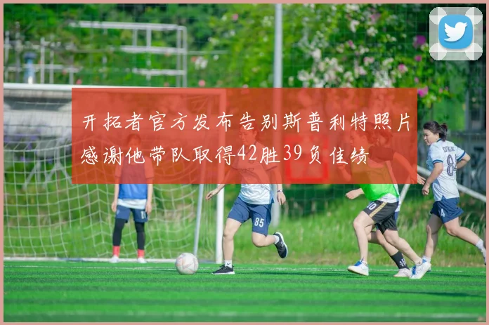 开拓者官方发布告别斯普利特照片感谢他带队取得42胜39负佳绩