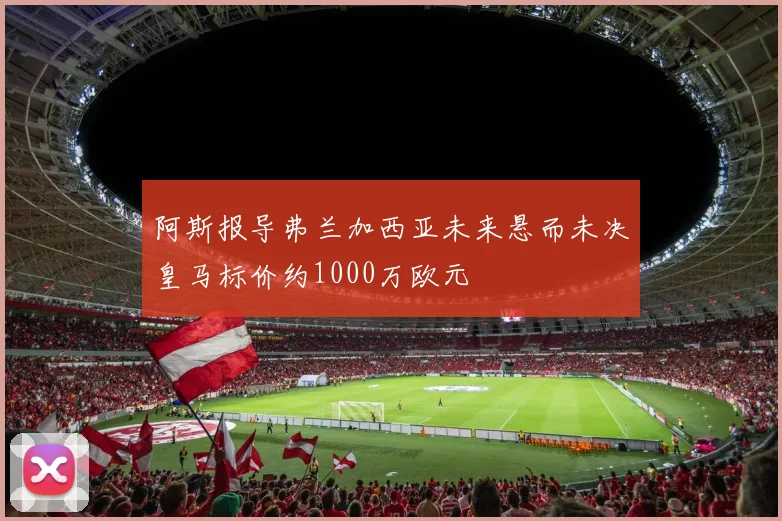 阿斯报导弗兰加西亚未来悬而未决皇马标价约1000万欧元