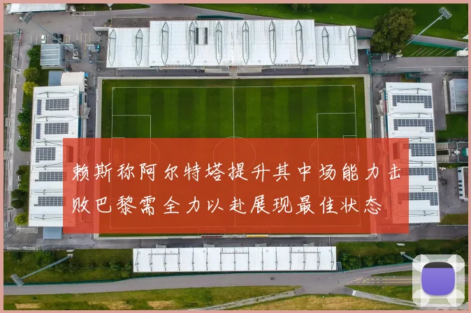 赖斯称阿尔特塔提升其中场能力击败巴黎需全力以赴展现最佳状态