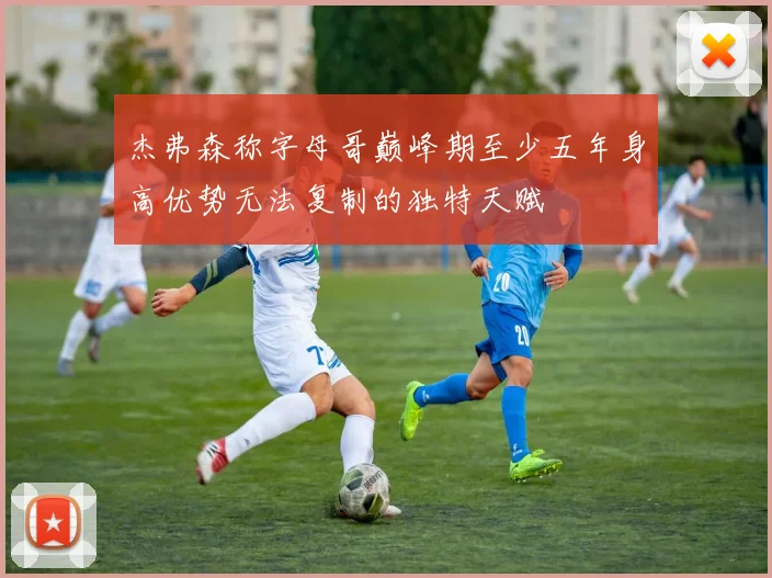 杰弗森称字母哥巅峰期至少五年身高优势无法复制的独特天赋