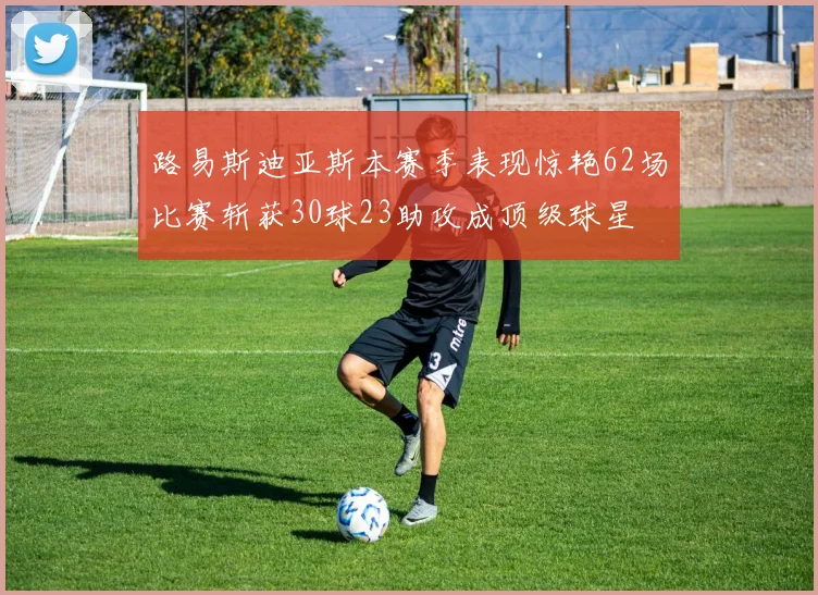 路易斯迪亚斯本赛季表现惊艳62场比赛斩获30球23助攻成顶级球星