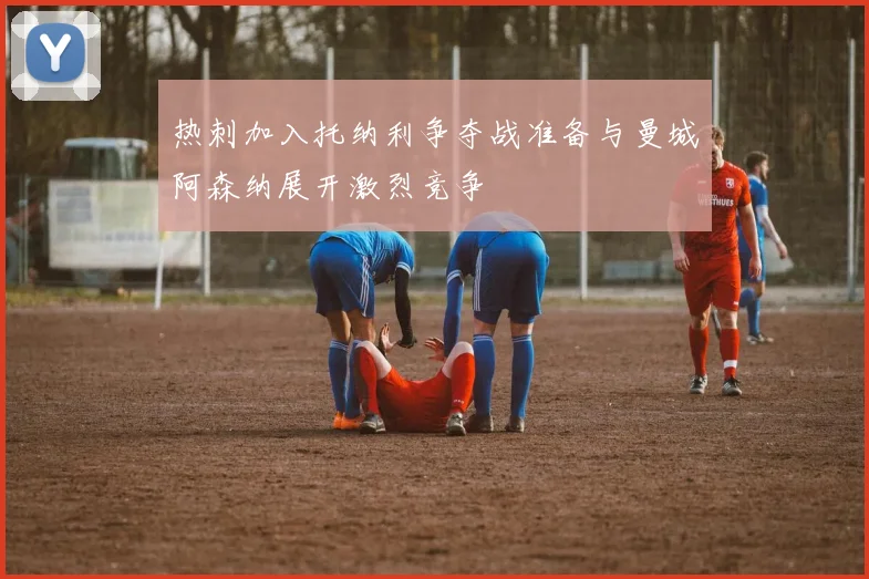 热刺加入托纳利争夺战准备与曼城阿森纳展开激烈竞争