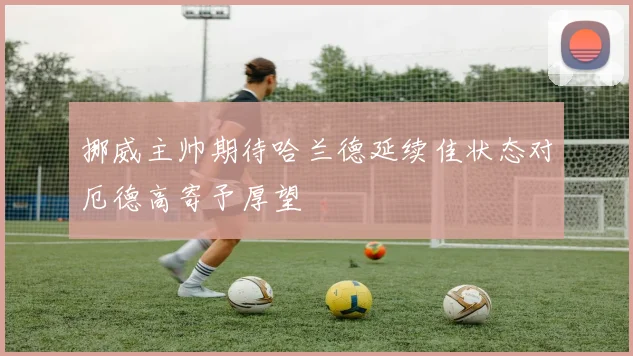 挪威主帅期待哈兰德延续佳状态对厄德高寄予厚望