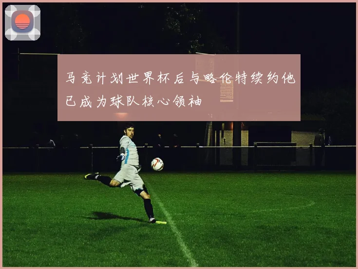 马竞计划世界杯后与略伦特续约他已成为球队核心领袖