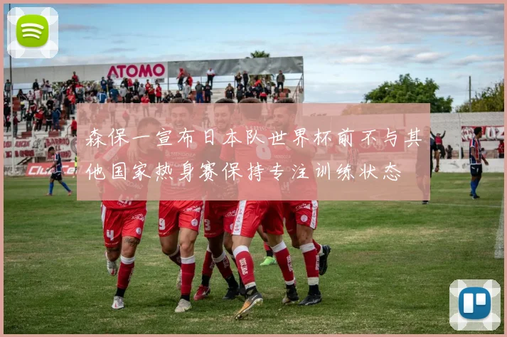森保一宣布日本队世界杯前不与其他国家热身赛保持专注训练状态