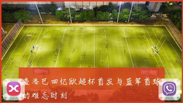 查洛巴回忆欧超杯首发与蓝军首球的难忘时刻