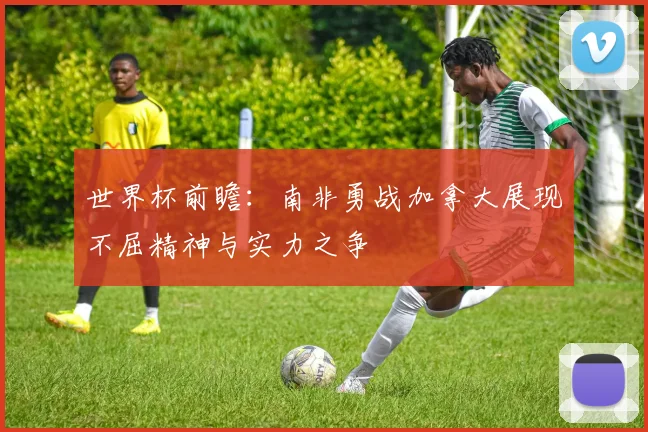 世界杯前瞻：南非勇战加拿大展现不屈精神与实力之争