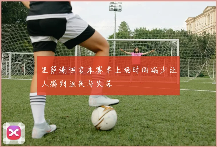 里萨谢坦言本赛季上场时间减少让人感到沮丧与失落