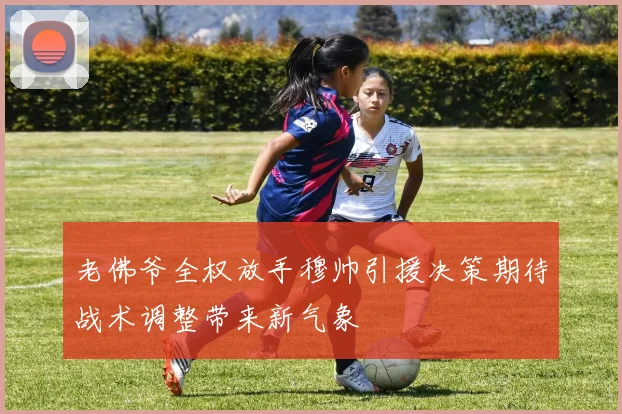 老佛爷全权放手穆帅引援决策期待战术调整带来新气象