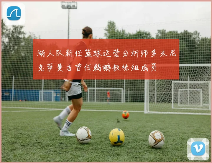 湖人队新任篮球运营分析师多米尼克萨曼吉曾任鹈鹕教练组成员