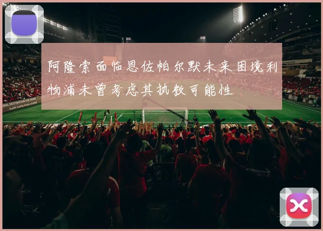 阿隆索面临恩佐帕尔默未来困境利物浦未曾考虑其执教可能性