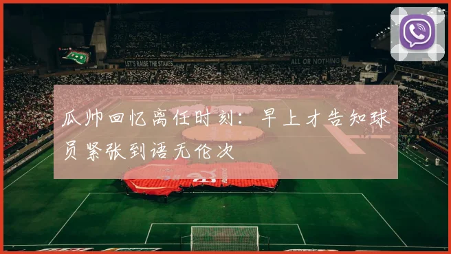 瓜帅回忆离任时刻：早上才告知球员紧张到语无伦次