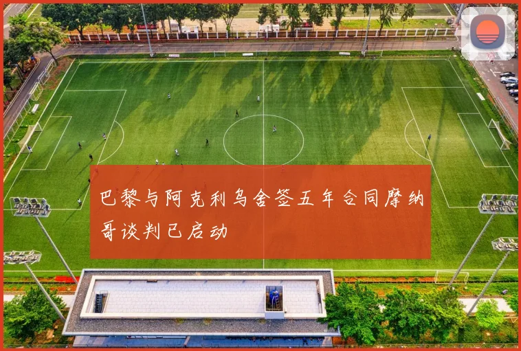 巴黎与阿克利乌舍签五年合同摩纳哥谈判已启动