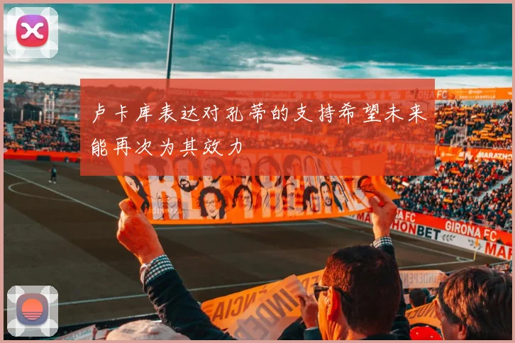 卢卡库表达对孔蒂的支持希望未来能再次为其效力