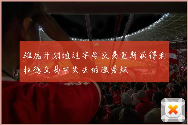 雄鹿计划通过字母交易重新获得利拉德交易中失去的选秀权