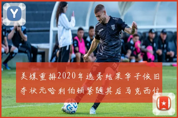 美媒重排2020年选秀结果华子依旧夺状元哈利伯顿紧随其后马克西位列探花