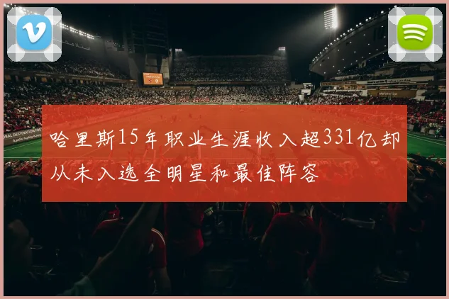 哈里斯15年职业生涯收入超331亿却从未入选全明星和最佳阵容
