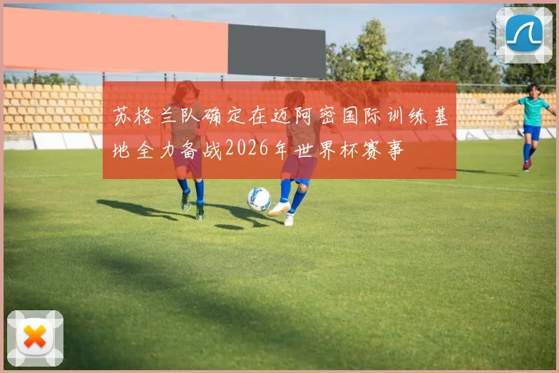 苏格兰队确定在迈阿密国际训练基地全力备战2026年世界杯赛事
