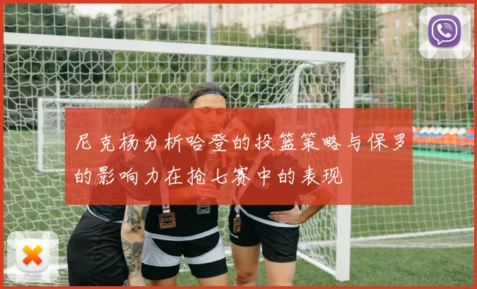 尼克杨分析哈登的投篮策略与保罗的影响力在抢七赛中的表现