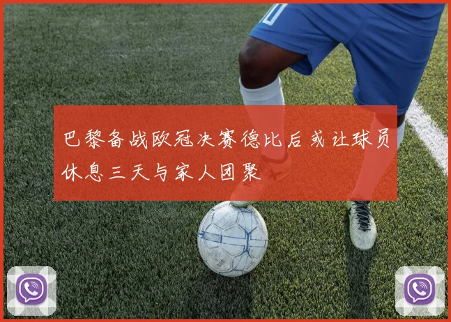 巴黎备战欧冠决赛德比后或让球员休息三天与家人团聚