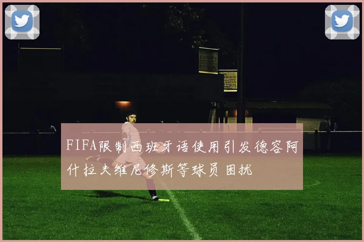 FIFA限制西班牙语使用引发德容阿什拉夫维尼修斯等球员困扰