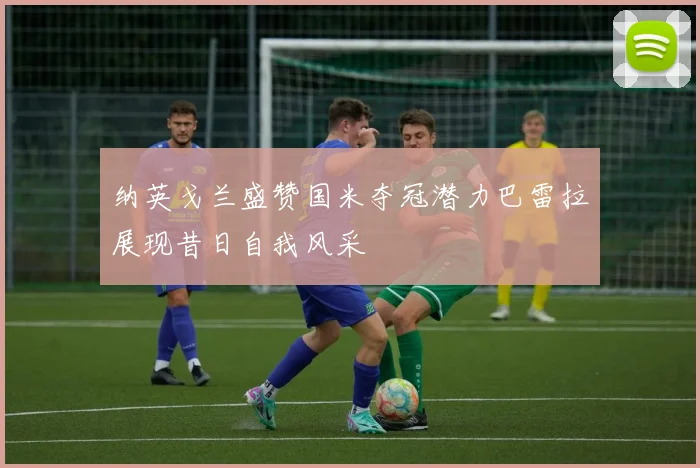纳英戈兰盛赞国米夺冠潜力巴雷拉展现昔日自我风采