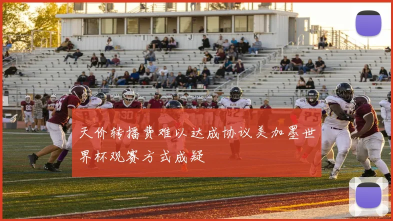 天价转播费难以达成协议美加墨世界杯观赛方式成疑