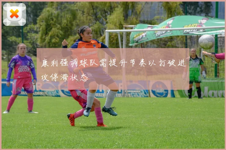 康利强调球队需提升节奏以打破进攻停滞状态